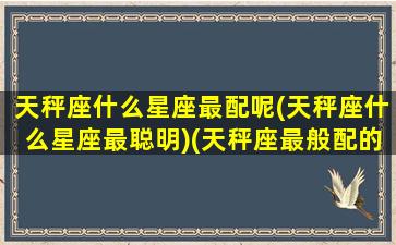 天秤座什么星座最配呢(天秤座什么星座最聪明)(天秤座最般配的星座是什么星座)