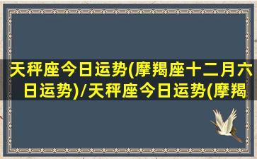 天秤座今日运势(摩羯座十二月六日运势)/天秤座今日运势(摩羯座十二月六日运势)-我的网站