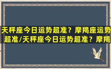 天秤座今日运势超准？摩羯座运势超准/天秤座今日运势超准？摩羯座运势超准-我的网站