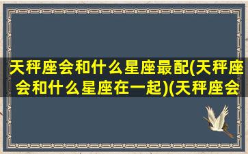 天秤座会和什么星座最配(天秤座会和什么星座在一起)(天秤座会和什么星座结婚)