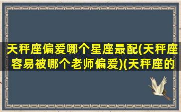 天秤座偏爱哪个星座最配(天秤座容易被哪个老师偏爱)(天秤座的最爱星座)