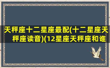 天秤座十二星座最配(十二星座天秤座读音)(12星座天秤座和谁最配)