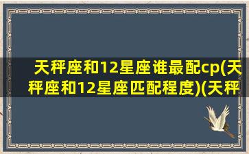 天秤座和12星座谁最配cp(天秤座和12星座匹配程度)(天秤座和十二星座谁最配)