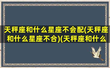 天秤座和什么星座不会配(天秤座和什么星座不合)(天秤座和什么星座最不配做情侣)