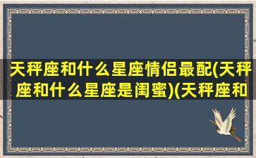 天秤座和什么星座情侣最配(天秤座和什么星座是闺蜜)(天秤座和什么星座在一起最幸福)