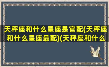 天秤座和什么星座是官配(天秤座和什么星座最配)(天秤座和什么星座般配)