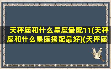 天秤座和什么星座最配11(天秤座和什么星座搭配最好)(天秤座和什么星座更搭配)