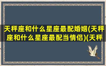 天秤座和什么星座最配婚姻(天秤座和什么星座最配当情侣)(天秤座跟什么星座最般配)