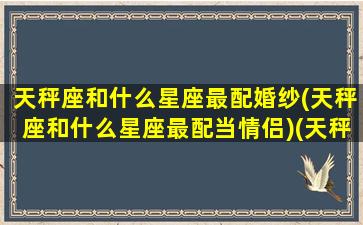 天秤座和什么星座最配婚纱(天秤座和什么星座最配当情侣)(天秤和什么星座适合结婚)