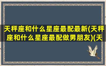 天秤座和什么星座最配最新(天秤座和什么星座最配做男朋友)(天秤座和什么星座最配知乎)