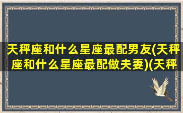 天秤座和什么星座最配男友(天秤座和什么星座最配做夫妻)(天秤座和什么星座搭配最好)