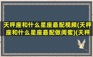 天秤座和什么星座最配视频(天秤座和什么星座最配做闺蜜)(天秤座和什么星座最合拍)