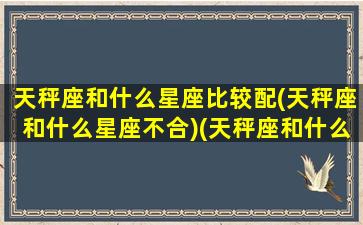 天秤座和什么星座比较配(天秤座和什么星座不合)(天秤座和什么星座最合适在一起)