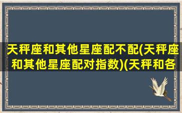 天秤座和其他星座配不配(天秤座和其他星座配对指数)(天秤和各个星座的配比度)