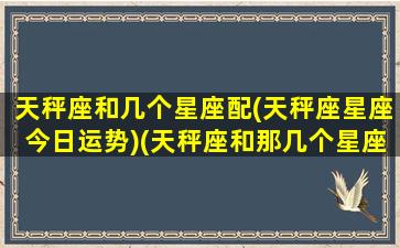 天秤座和几个星座配(天秤座星座今日运势)(天秤座和那几个星座最配)