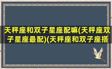 天秤座和双子星座配嘛(天秤座双子星座最配)(天秤座和双子座搭配吗)