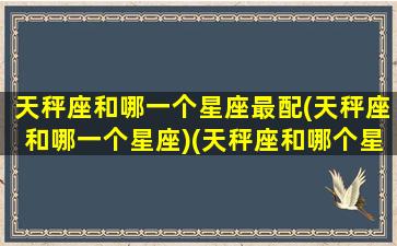 天秤座和哪一个星座最配(天秤座和哪一个星座)(天秤座和哪个星座在一起最合适)