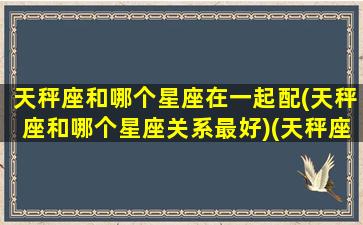 天秤座和哪个星座在一起配(天秤座和哪个星座关系最好)(天秤座和哪个星座更搭配)