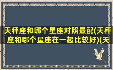 天秤座和哪个星座对照最配(天秤座和哪个星座在一起比较好)(天秤座和哪个星座配对率最高)