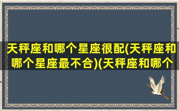 天秤座和哪个星座很配(天秤座和哪个星座最不合)(天秤座和哪个星座比较合适)