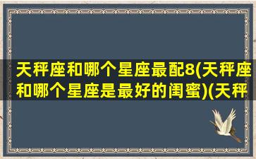 天秤座和哪个星座最配8(天秤座和哪个星座是最好的闺蜜)(天秤和什么座是最佳闺蜜)