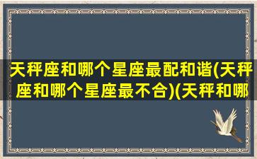 天秤座和哪个星座最配和谐(天秤座和哪个星座最不合)(天秤和哪个星座最匹配)
