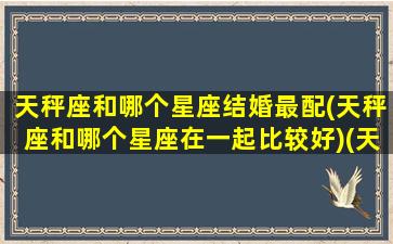 天秤座和哪个星座结婚最配(天秤座和哪个星座在一起比较好)(天秤座和哪个星座适合结婚)