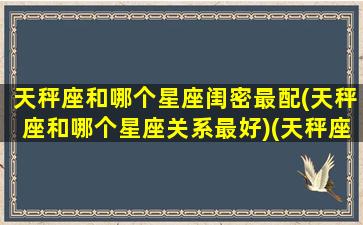 天秤座和哪个星座闺密最配(天秤座和哪个星座关系最好)(天秤座和哪个星座最配闺蜜)