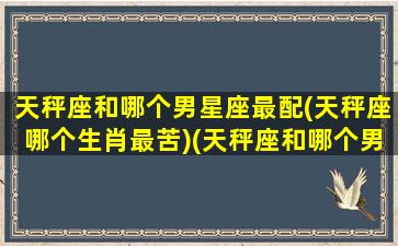 天秤座和哪个男星座最配(天秤座哪个生肖最苦)(天秤座和哪个男明星最配)