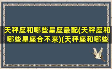 天秤座和哪些星座最配(天秤座和哪些星座合不来)(天秤座和哪些星座匹配)