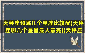 天秤座和哪几个星座比较配(天秤座哪几个星星最大最亮)(天秤座和那几个星座最配)