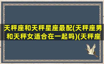 天秤座和天秤星座最配(天秤座男和天秤女适合在一起吗)(天秤座跟天秤座的男女能走到一起吗)