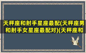 天秤座和射手星座最配(天秤座男和射手女星座最配对)(天秤座和射手座契合度)