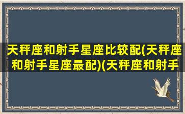 天秤座和射手星座比较配(天秤座和射手星座最配)(天秤座和射手配不配)