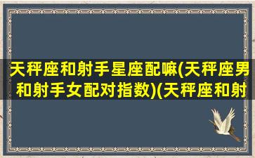 天秤座和射手星座配嘛(天秤座男和射手女配对指数)(天秤座和射手座男配吗)