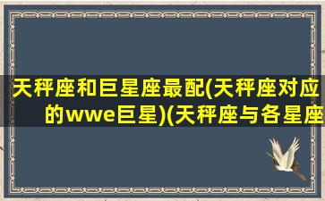 天秤座和巨星座最配(天秤座对应的wwe巨星)(天秤座与各星座配对)