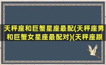 天秤座和巨蟹星座最配(天秤座男和巨蟹女星座最配对)(天秤座跟巨蟹座配不配匹配度)