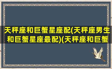 天秤座和巨蟹星座配(天秤座男生和巨蟹星座最配)(天秤座和巨蟹座搭配吗)