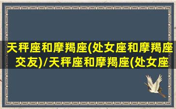 天秤座和摩羯座(处女座和摩羯座交友)/天秤座和摩羯座(处女座和摩羯座交友)-我的网站