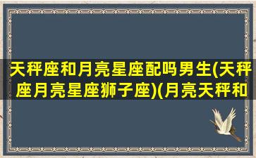 天秤座和月亮星座配吗男生(天秤座月亮星座狮子座)(月亮天秤和哪个太阳星座配)