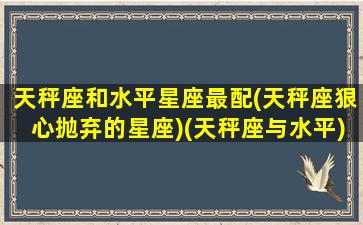 天秤座和水平星座最配(天秤座狠心抛弃的星座)(天秤座与水平)