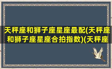 天秤座和狮子座星座最配(天秤座和狮子座星座合拍指数)(天秤座和狮子座真的配吗)