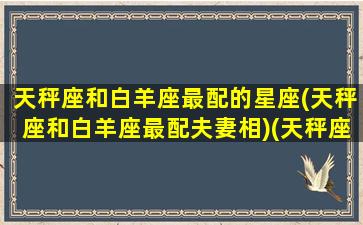 天秤座和白羊座最配的星座(天秤座和白羊座最配夫妻相)(天秤座和白羊座配对率是多少)