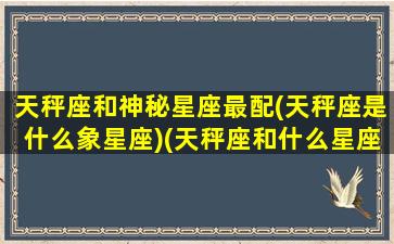 天秤座和神秘星座最配(天秤座是什么象星座)(天秤座和什么星座相匹配)