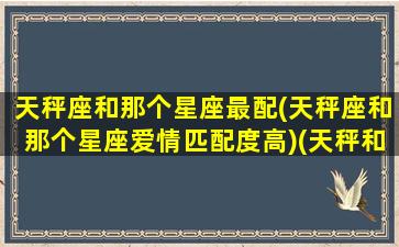 天秤座和那个星座最配(天秤座和那个星座爱情匹配度高)(天秤和哪个星座最配)