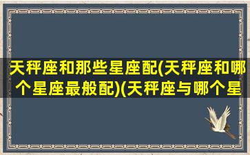 天秤座和那些星座配(天秤座和哪个星座最般配)(天秤座与哪个星座般配)