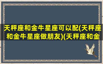 天秤座和金牛星座可以配(天秤座和金牛星座做朋友)(天秤座和金牛座适合吗)