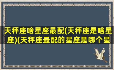 天秤座啥星座最配(天秤座是啥星座)(天秤座最配的星座是哪个星座)