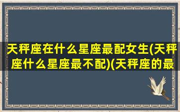 天秤座在什么星座最配女生(天秤座什么星座最不配)(天秤座的最佳星座配对)