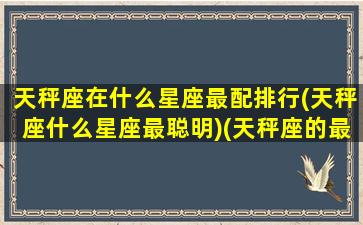 天秤座在什么星座最配排行(天秤座什么星座最聪明)(天秤座的最佳星座配对)